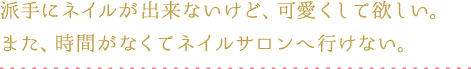 派手にネイルが出来ないけど、可愛くして欲しい。また、時間がなくてネイルサロンへ行けない。