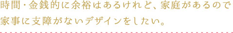 時間・金銭的には余裕はあるけれど、家庭があるので家事に支障がないデザインがしたい。